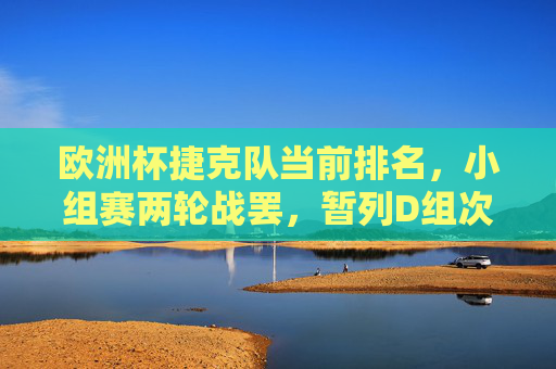 欧洲杯捷克队当前排名,小组赛两轮战罢,暂列D组次席,出线形势关键战待考,欧洲杯捷克队两战过后D组次席 出线形势关键战待考 欧洲杯捷克队当前排名,小组赛两轮战罢,暂列D组次席,出线形势关键战待考,欧洲杯捷克队两战过后D组次席 出线形势关键战待考