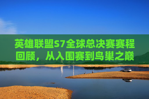 英雄联盟S7全球总决赛赛程回顾,从入围赛到鸟巢之巅的电竞史诗,S7全球总决赛赛程回顾,从入围赛到鸟巢之巅的电竞史诗 英雄联盟S7全球总决赛赛程回顾,从入围赛到鸟巢之巅的电竞史诗,S7全球总决赛赛程回顾,从入围赛到鸟巢之巅的电竞史诗