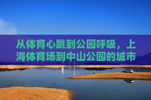 从体育心跳到公园呼吸，上海体育场到中山公园的城市漫游，从上海体育场到中山公园，心跳与呼吸的城市漫游