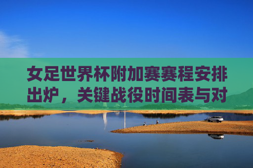 女足世界杯附加赛赛程安排出炉,关键战役时间表与对阵形势解析,女足世界杯附加赛赛程出炉,关键战役时间表及对阵解析 女足世界杯附加赛赛程安排出炉,关键战役时间表与对阵形势解析,女足世界杯附加赛赛程出炉,关键战役时间表及对阵解析