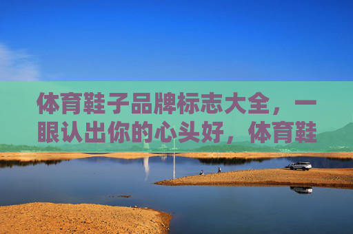 体育鞋子品牌标志大全,一眼认出你的心头好,体育鞋品牌标志大全,一眼认出心头好 体育鞋子品牌标志大全,一眼认出你的心头好,体育鞋品牌标志大全,一眼认出心头好