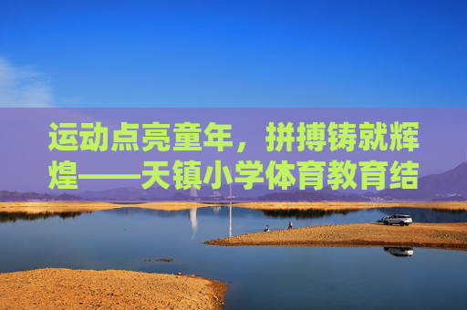 运动点亮童年,拼搏铸就辉煌——天镇小学体育教育结硕果,运动点亮童年,拼搏铸就辉煌——天镇小学体育教育硕果 运动点亮童年,拼搏铸就辉煌——天镇小学体育教育结硕果,运动点亮童年,拼搏铸就辉煌——天镇小学体育教育硕果
