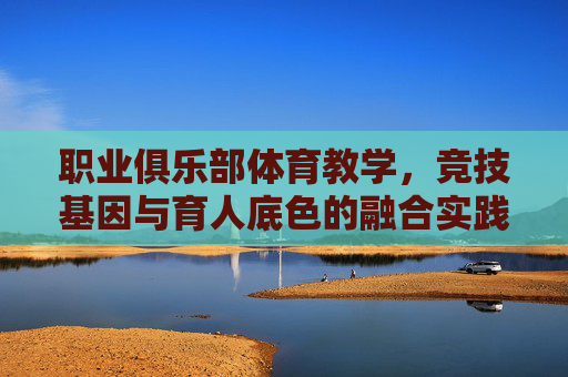 职业俱乐部体育教学，竞技基因与育人底色的融合实践，职业俱乐部体育教学，竞技基因与育人底色的融合实践