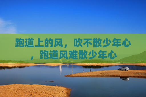 跑道上的风，吹不散少年心，跑道风难散少年心