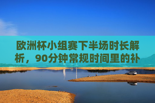 欧洲杯小组赛下半场时长解析,90分钟常规时间里的补时与规则,欧洲杯小组赛下半场时长解析,90分钟常规时间里的补时与规则 欧洲杯小组赛下半场时长解析,90分钟常规时间里的补时与规则,欧洲杯小组赛下半场时长解析,90分钟常规时间里的补时与规则