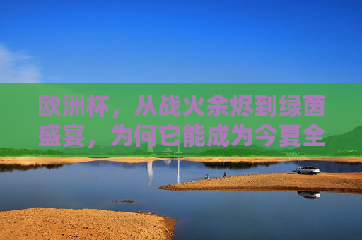 欧洲杯,从战火余烬到绿茵盛宴,为何它能成为今夏全球焦点?欧洲杯,从战火余烬到绿茵盛宴,今夏全球焦点 欧洲杯,从战火余烬到绿茵盛宴,为何它能成为今夏全球焦点?欧洲杯,从战火余烬到绿茵盛宴,今夏全球焦点