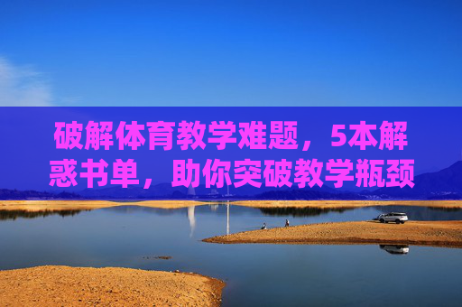 破解体育教学难题,5本解惑书单,助你突破教学瓶颈,5本解惑书单,破解体育教学难题,突破教学瓶颈 破解体育教学难题,5本解惑书单,助你突破教学瓶颈,5本解惑书单,破解体育教学难题,突破教学瓶颈