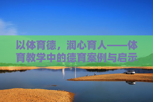 以体育德,润心育人——体育教学中的德育案例与启示,以体育德,润心育人——体育教学中的德育案例与启示 以体育德,润心育人——体育教学中的德育案例与启示,以体育德,润心育人——体育教学中的德育案例与启示