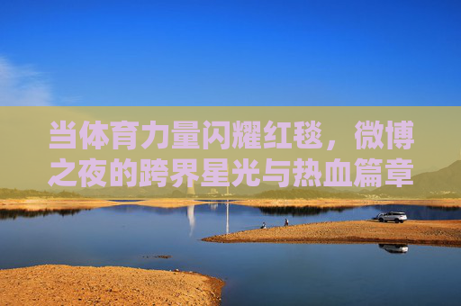 当体育力量闪耀红毯,微博之夜的跨界星光与热血篇章,体育力量闪耀红毯,微博之夜跨界写热血篇章 当体育力量闪耀红毯,微博之夜的跨界星光与热血篇章,体育力量闪耀红毯,微博之夜跨界写热血篇章