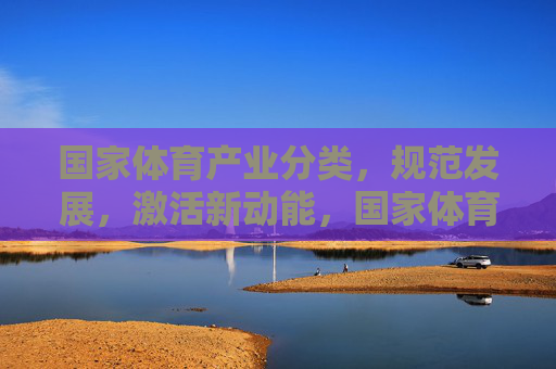 国家体育产业分类，规范发展，激活新动能，国家体育产业分类，规范发展激活新动能
