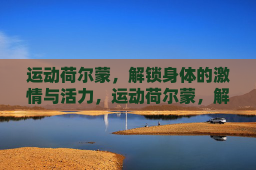 运动荷尔蒙,解锁身体的激情与活力,运动荷尔蒙,解锁身体的激情与活力 运动荷尔蒙,解锁身体的激情与活力,运动荷尔蒙,解锁身体的激情与活力