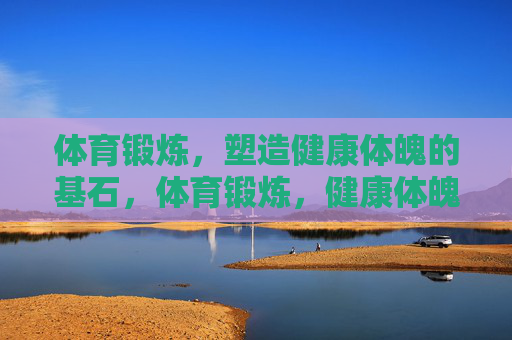 体育锻炼,塑造健康体魄的基石,体育锻炼,健康体魄的基石 体育锻炼,塑造健康体魄的基石,体育锻炼,健康体魄的基石