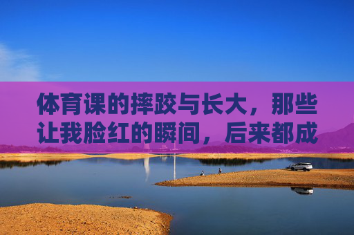 体育课的摔跤与长大,那些让我脸红的瞬间,后来都成了我的勋章,体育摔跤的脸红,终成长大勋章 体育课的摔跤与长大,那些让我脸红的瞬间,后来都成了我的勋章,体育摔跤的脸红,终成长大勋章