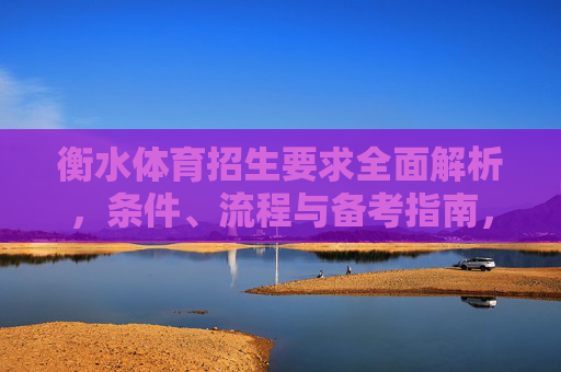 衡水体育招生要求全面解析,条件、流程与备考指南,衡水体育招生要求全面解析,条件、流程与备考指南 衡水体育招生要求全面解析,条件、流程与备考指南,衡水体育招生要求全面解析,条件、流程与备考指南