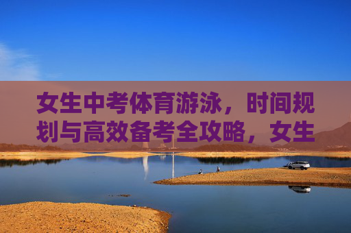 女生中考体育游泳,时间规划与高效备考全攻略,女生中考体育游泳,时间规划与高效备考全攻略 女生中考体育游泳,时间规划与高效备考全攻略,女生中考体育游泳,时间规划与高效备考全攻略