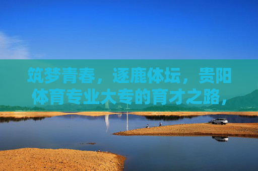 筑梦青春,逐鹿体坛,贵阳体育专业大专的育才之路,筑梦逐鹿体坛,贵阳体育专业大专的育才之路 筑梦青春,逐鹿体坛,贵阳体育专业大专的育才之路,筑梦逐鹿体坛,贵阳体育专业大专的育才之路