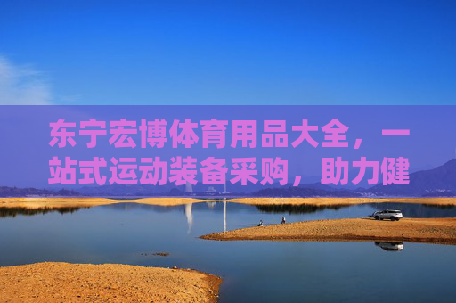 东宁宏博体育用品大全,一站式运动装备采购,助力健康生活,东宁宏博体育用品大全,一站式运动装备采购,助力健康生活 东宁宏博体育用品大全,一站式运动装备采购,助力健康生活,东宁宏博体育用品大全,一站式运动装备采购,助力健康生活