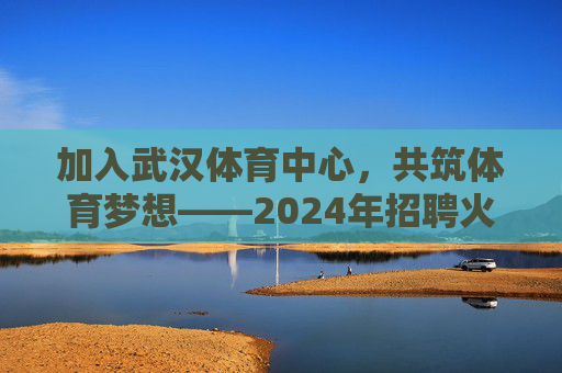 加入武汉体育中心,共筑体育梦想——2024年招聘火热进行中!武汉体育中心2024招聘,共筑体育梦想,火热进行中! 加入武汉体育中心,共筑体育梦想——2024年招聘火热进行中!武汉体育中心2024招聘,共筑体育梦想,火热进行中!
