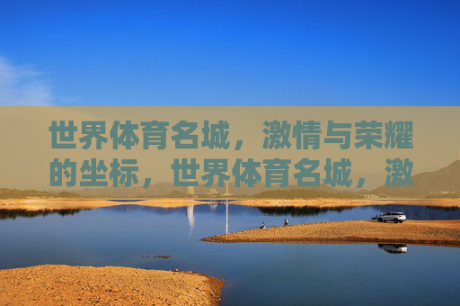 世界体育名城,激情与荣耀的坐标,世界体育名城,激情与荣耀的坐标 世界体育名城,激情与荣耀的坐标,世界体育名城,激情与荣耀的坐标