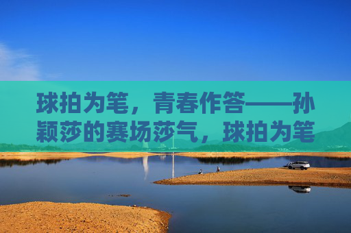 球拍为笔,青春作答——孙颖莎的赛场莎气,球拍为笔,青春作答——孙颖莎的赛场莎气 球拍为笔,青春作答——孙颖莎的赛场莎气,球拍为笔,青春作答——孙颖莎的赛场莎气