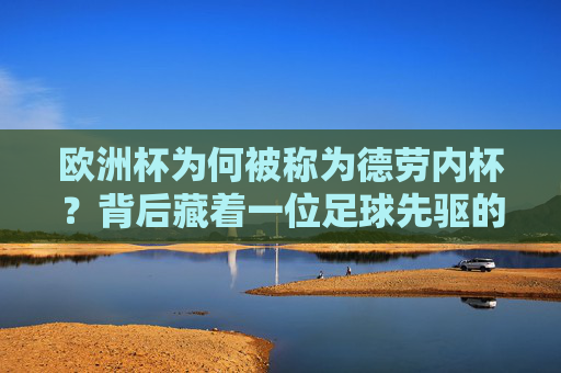 欧洲杯为何被称为德劳内杯？背后藏着一位足球先驱的梦想，德劳内杯，欧洲杯背后的足球先驱梦想