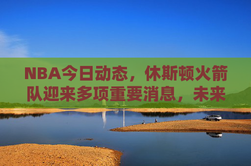 NBA今日动态,休斯顿火箭队迎来多项重要消息,未来引援与阵容调整引关注,休斯顿火箭队多项重要消息,未来引援与阵容调整引关注 NBA今日动态,休斯顿火箭队迎来多项重要消息,未来引援与阵容调整引关注,休斯顿火箭队多项重要消息,未来引援与阵容调整引关注