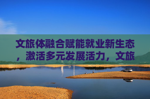 文旅体融合赋能就业新生态,激活多元发展活力,文旅体融合赋能就业新生态 激活多元发展活力 文旅体融合赋能就业新生态,激活多元发展活力,文旅体融合赋能就业新生态 激活多元发展活力