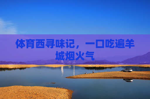 体育西寻味记,一口吃遍羊城烟火气 体育西寻味记,一口吃遍羊城烟火气