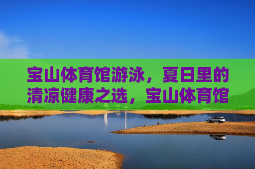 宝山体育馆游泳,夏日里的清凉健康之选,宝山体育馆游泳,夏日清凉健康之选 宝山体育馆游泳,夏日里的清凉健康之选,宝山体育馆游泳,夏日清凉健康之选