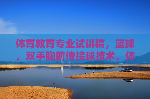 体育教育专业试讲稿,篮球,双手胸前传接球技术,体育教育专业篮球双手胸前传接球技术试讲稿 体育教育专业试讲稿,篮球,双手胸前传接球技术,体育教育专业篮球双手胸前传接球技术试讲稿