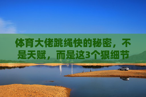 体育大佬跳绳快的秘密，不是天赋，而是这3个狠细节，体育大佬跳绳快的秘密，非天赋，而是3个狠细节