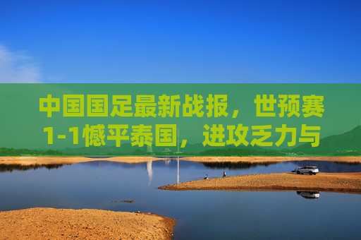 中国国足最新战报,世预赛1-1憾平泰国,进攻乏力与防守隐患引深思,国足世预赛1-1憾平泰国 进攻乏力防守隐患引深思 中国国足最新战报,世预赛1-1憾平泰国,进攻乏力与防守隐患引深思,国足世预赛1-1憾平泰国 进攻乏力防守隐患引深思