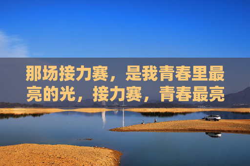 那场接力赛,是我青春里最亮的光,接力赛,青春最亮的光 那场接力赛,是我青春里最亮的光,接力赛,青春最亮的光