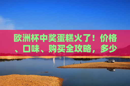 欧洲杯中奖蛋糕火了!价格、口味、购买全攻略,多少钱一个才划算?欧洲杯中奖蛋糕火了!价格口味购买全攻略,多少钱一个才划算? 欧洲杯中奖蛋糕火了!价格、口味、购买全攻略,多少钱一个才划算?欧洲杯中奖蛋糕火了!价格口味购买全攻略,多少钱一个才划算?