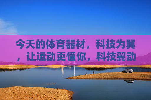 今天的体育器材,科技为翼,让运动更懂你,科技翼动,运动懂你 今天的体育器材,科技为翼,让运动更懂你,科技翼动,运动懂你