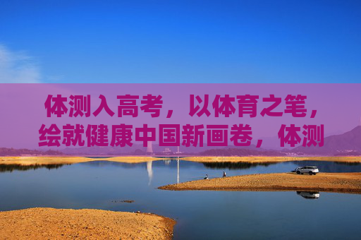体测入高考,以体育之笔,绘就健康中国新画卷,体测入高考,以体育之笔绘健康中国新画卷 体测入高考,以体育之笔,绘就健康中国新画卷,体测入高考,以体育之笔绘健康中国新画卷