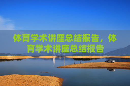 体育学术讲座总结报告,体育学术讲座总结报告 体育学术讲座总结报告,体育学术讲座总结报告