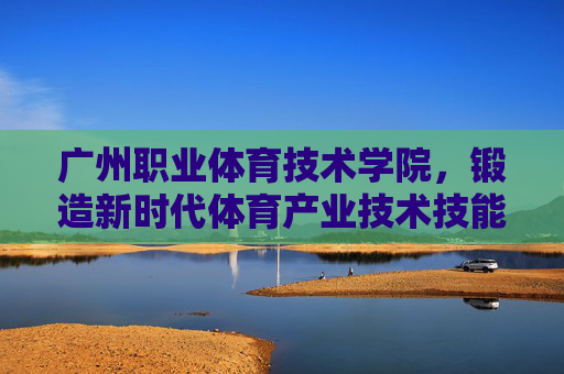 广州职业体育技术学院,锻造新时代体育产业技术技能人才的摇篮,广州职业体育技术学院,新时代体育产业技术技能人才的锻造摇篮 广州职业体育技术学院,锻造新时代体育产业技术技能人才的摇篮,广州职业体育技术学院,新时代体育产业技术技能人才的锻造摇篮