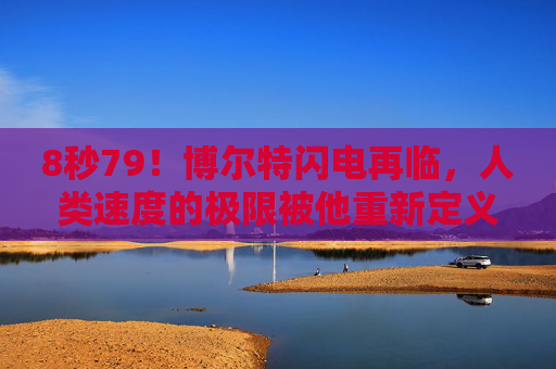8秒79！博尔特闪电再临，人类速度的极限被他重新定义？8秒79！博尔特闪电再临，人类速度极限被他重新定义
