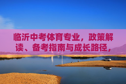 临沂中考体育专业，政策解读、备考指南与成长路径，临沂中考体育专业，政策解读、备考指南与成长路径