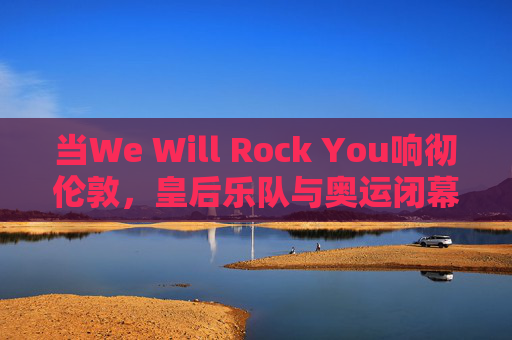 当We Will Rock You响彻伦敦,皇后乐队与奥运闭幕式的摇滚史诗,We Will Rock You响彻伦敦,皇后乐队奥运闭幕式摇滚史诗 当We Will Rock You响彻伦敦,皇后乐队与奥运闭幕式的摇滚史诗,We Will Rock You响彻伦敦,皇后乐队奥运闭幕式摇滚史诗