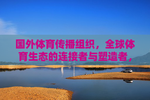 国外体育传播组织,全球体育生态的连接者与塑造者,国外体育传播组织,全球体育生态的连接者与塑造者 国外体育传播组织,全球体育生态的连接者与塑造者,国外体育传播组织,全球体育生态的连接者与塑造者