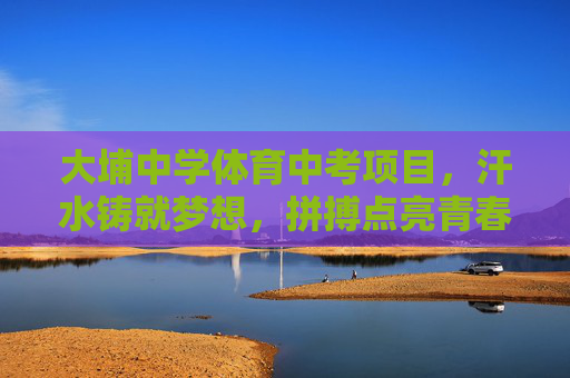 大埔中学体育中考项目,汗水铸就梦想,拼搏点亮青春,大埔中学体育中考,汗水铸就梦想,拼搏点亮青春 大埔中学体育中考项目,汗水铸就梦想,拼搏点亮青春,大埔中学体育中考,汗水铸就梦想,拼搏点亮青春