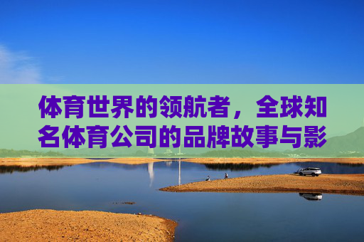体育世界的领航者,全球知名体育公司的品牌故事与影响力,体育领航者,全球知名体育公司的品牌故事与影响力 体育世界的领航者,全球知名体育公司的品牌故事与影响力,体育领航者,全球知名体育公司的品牌故事与影响力