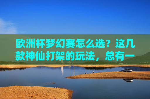 欧洲杯梦幻赛怎么选?这几款神仙打架的玩法,总有一款适合你!欧洲杯梦幻赛怎么选?神仙打架玩法总有一款适合你! 欧洲杯梦幻赛怎么选?这几款神仙打架的玩法,总有一款适合你!欧洲杯梦幻赛怎么选?神仙打架玩法总有一款适合你!