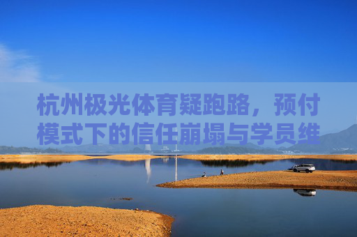 杭州极光体育疑跑路,预付模式下的信任崩塌与学员维权困境,杭州极光体育疑跑路,预付模式下的信任崩塌与学员维权困境 杭州极光体育疑跑路,预付模式下的信任崩塌与学员维权困境,杭州极光体育疑跑路,预付模式下的信任崩塌与学员维权困境