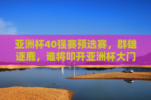 亚洲杯40强赛预选赛,群雄逐鹿,谁将叩开亚洲杯大门?亚洲杯40强赛预选赛,群雄逐鹿谁能叩关? 亚洲杯40强赛预选赛,群雄逐鹿,谁将叩开亚洲杯大门?亚洲杯40强赛预选赛,群雄逐鹿谁能叩关?