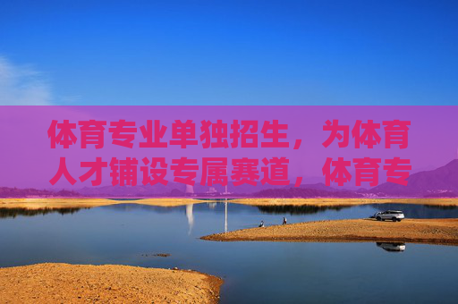 体育专业单独招生,为体育人才铺设专属赛道,体育专业单独招生,铺设体育人才专属赛道 体育专业单独招生,为体育人才铺设专属赛道,体育专业单独招生,铺设体育人才专属赛道