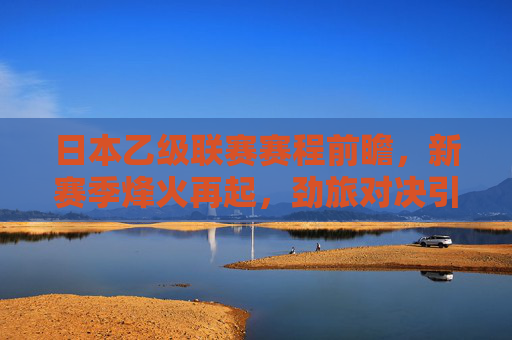 日本乙级联赛赛程前瞻,新赛季烽火再起,劲旅对决引期待,日本乙级联赛新赛季赛程前瞻,烽火再起,劲旅对决引期待 日本乙级联赛赛程前瞻,新赛季烽火再起,劲旅对决引期待,日本乙级联赛新赛季赛程前瞻,烽火再起,劲旅对决引期待