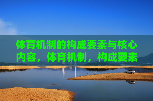 体育机制的构成要素与核心内容,体育机制,构成要素与核心内容 体育机制的构成要素与核心内容,体育机制,构成要素与核心内容